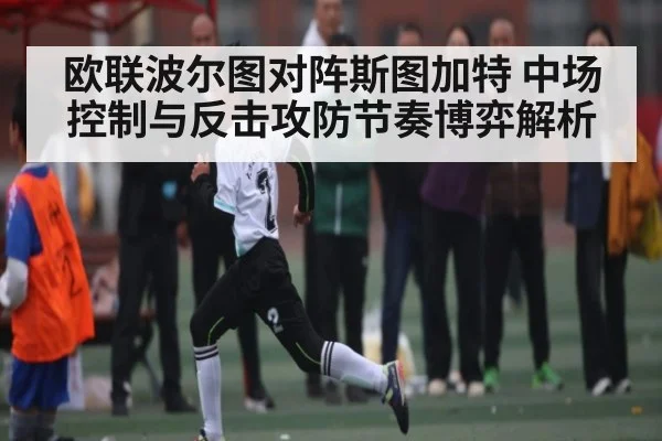 欧联波尔图对阵斯图加特 中场控制与反击攻防节奏博弈解析 - kaiyun