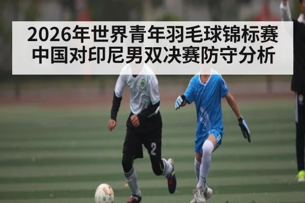 2026年世界青年羽毛球锦标赛中国对印尼男双决赛防守分析 | kaiyun