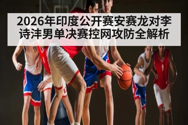 2026年印度公开赛安赛龙对李诗沣男单决赛控网攻防全解析 | kaiyun