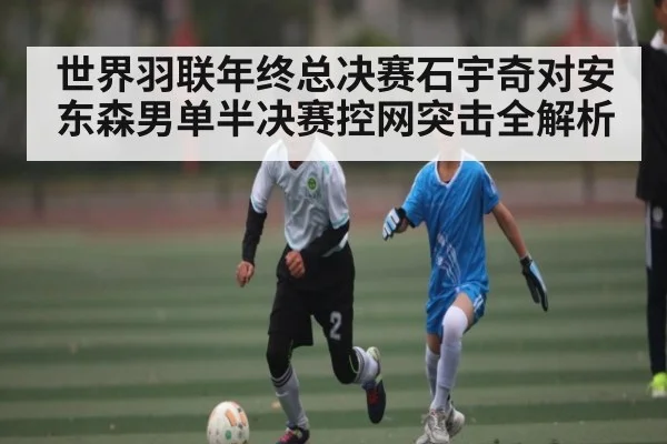 世界羽联年终总决赛石宇奇对安东森男单半决赛控网突击全解析 | kaiyun