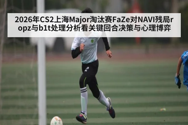 2026年CS2上海Major淘汰赛FaZe对NAVI残局ropz与b1t处理分析看关键回合决策与心理博弈 | kaiyun